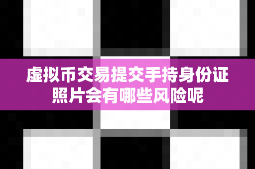 虚拟币交易提交手持身份证照片会有哪些风险呢-第1张图片-易欧app-全球最大的比特币交易所【官方网站】 虚拟币交易提交手持身份证照片会有哪些风险呢-第1张图片-易欧app-全球最大的比特币交易所【官方网站】
