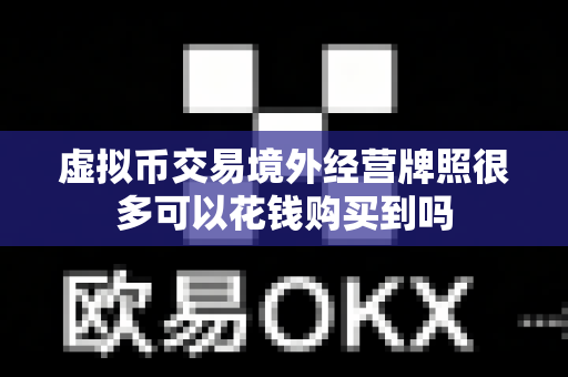 虚拟币交易境外经营牌照很多可以花钱购买到吗-第1张图片-易欧app-全球最大的比特币交易所【官方网站】 虚拟币交易境外经营牌照很多可以花钱购买到吗-第1张图片-易欧app-全球最大的比特币交易所【官方网站】