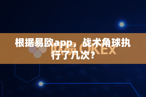 根据易欧app，战术角球执行了几次？-第1张图片-易欧app-全球最大的比特币交易所【官方网站】