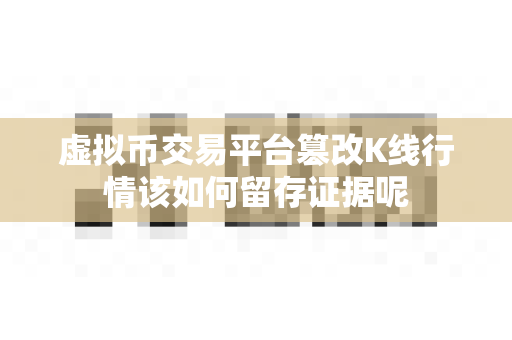 虚拟币交易平台篡改K线行情该如何留存证据呢-第1张图片-易欧app-全球最大的比特币交易所【官方网站】 虚拟币交易平台篡改K线行情该如何留存证据呢-第1张图片-易欧app-全球最大的比特币交易所【官方网站】