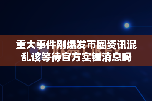 重大事件刚爆发币圈资讯混乱该等待官方实锤消息吗-第1张图片-易欧app-全球最大的比特币交易所【官方网站】 重大事件刚爆发币圈资讯混乱该等待官方实锤消息吗-第1张图片-易欧app-全球最大的比特币交易所【官方网站】