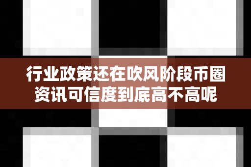 行业政策还在吹风阶段币圈资讯可信度到底高不高呢-第1张图片-易欧app-全球最大的比特币交易所【官方网站】 行业政策还在吹风阶段币圈资讯可信度到底高不高呢-第1张图片-易欧app-全球最大的比特币交易所【官方网站】