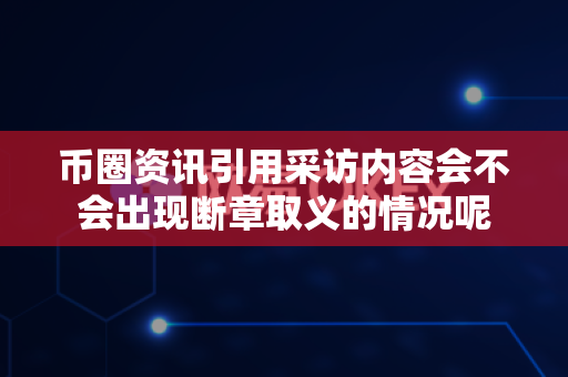 币圈资讯引用采访内容会不会出现断章取义的情况呢-第1张图片-易欧app-全球最大的比特币交易所【官方网站】 币圈资讯引用采访内容会不会出现断章取义的情况呢-第1张图片-易欧app-全球最大的比特币交易所【官方网站】