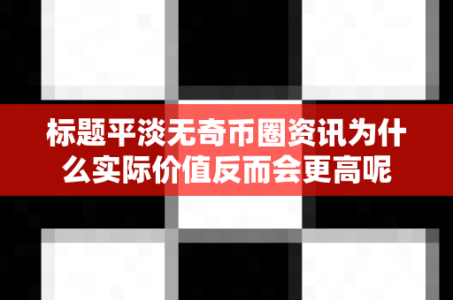 标题平淡无奇币圈资讯为什么实际价值反而会更高呢-第1张图片-易欧app-全球最大的比特币交易所【官方网站】 标题平淡无奇币圈资讯为什么实际价值反而会更高呢-第1张图片-易欧app-全球最大的比特币交易所【官方网站】
