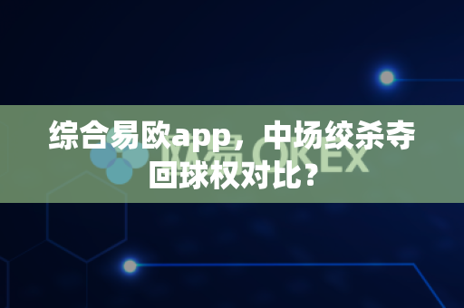 综合易欧app,中场绞杀夺回球权对比?-第1张图片-易欧app-全球最大的比特币交易所【官方网站】 综合易欧app,中场绞杀夺回球权对比?-第1张图片-易欧app-全球最大的比特币交易所【官方网站】