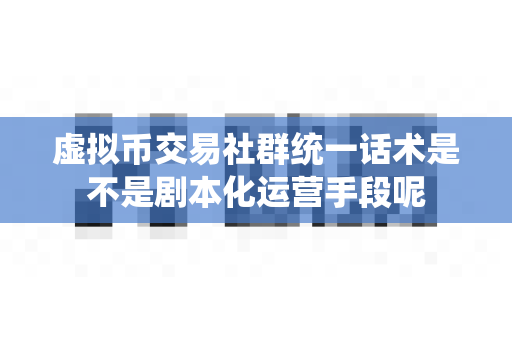 虚拟币交易社群统一话术是不是剧本化运营手段呢-第1张图片-易欧app-全球最大的比特币交易所【官方网站】 虚拟币交易社群统一话术是不是剧本化运营手段呢-第1张图片-易欧app-全球最大的比特币交易所【官方网站】