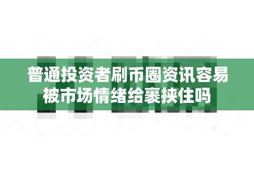 普通投资者刷币圈资讯容易被市场情绪给裹挟住吗-第1张图片-易欧app-全球最大的比特币交易所【官方网站】 普通投资者刷币圈资讯容易被市场情绪给裹挟住吗-第1张图片-易欧app-全球最大的比特币交易所【官方网站】