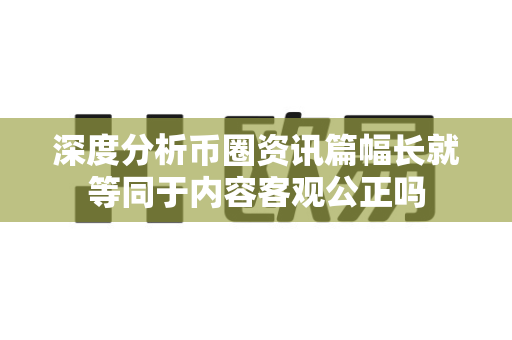 深度分析币圈资讯篇幅长就等同于内容客观公正吗-第1张图片-易欧app-全球最大的比特币交易所【官方网站】