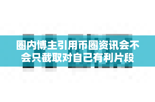 圈内博主引用币圈资讯会不会只截取对自己有利片段-第1张图片-易欧app-全球最大的比特币交易所【官方网站】 圈内博主引用币圈资讯会不会只截取对自己有利片段-第1张图片-易欧app-全球最大的比特币交易所【官方网站】