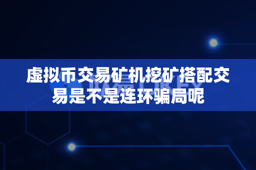 虚拟币交易矿机挖矿搭配交易是不是连环骗局呢-第1张图片-易欧app-全球最大的比特币交易所【官方网站】 虚拟币交易矿机挖矿搭配交易是不是连环骗局呢-第1张图片-易欧app-全球最大的比特币交易所【官方网站】