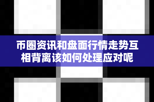 币圈资讯和盘面行情走势互相背离该如何处理应对呢-第1张图片-易欧app-全球最大的比特币交易所【官方网站】 币圈资讯和盘面行情走势互相背离该如何处理应对呢-第1张图片-易欧app-全球最大的比特币交易所【官方网站】