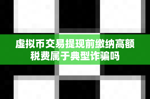 虚拟币交易提现前缴纳高额税费属于典型诈骗吗-第1张图片-易欧app-全球最大的比特币交易所【官方网站】