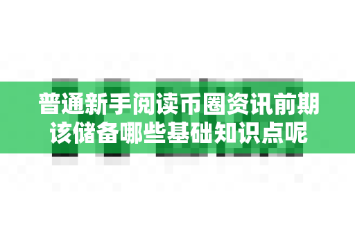 普通新手阅读币圈资讯前期该储备哪些基础知识点呢-第1张图片-易欧app-全球最大的比特币交易所【官方网站】 普通新手阅读币圈资讯前期该储备哪些基础知识点呢-第1张图片-易欧app-全球最大的比特币交易所【官方网站】