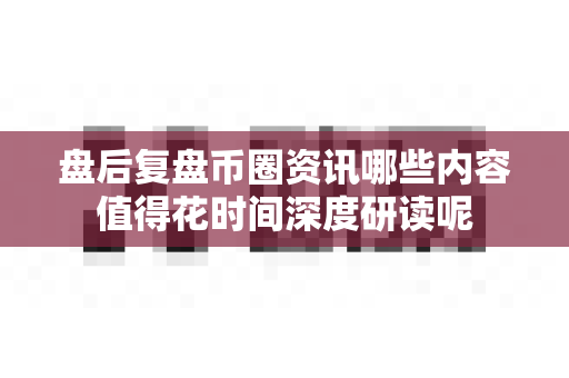 盘后复盘币圈资讯哪些内容值得花时间深度研读呢-第1张图片-易欧app-全球最大的比特币交易所【官方网站】 盘后复盘币圈资讯哪些内容值得花时间深度研读呢-第1张图片-易欧app-全球最大的比特币交易所【官方网站】