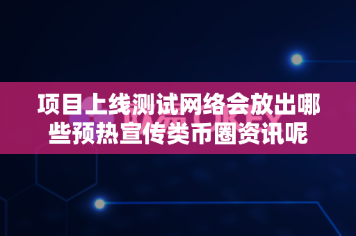 项目上线测试网络会放出哪些预热宣传类币圈资讯呢-第1张图片-易欧app-全球最大的比特币交易所【官方网站】