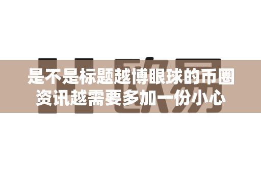 是不是标题越博眼球的币圈资讯越需要多加一份小心-第1张图片-易欧app-全球最大的比特币交易所【官方网站】 是不是标题越博眼球的币圈资讯越需要多加一份小心-第1张图片-易欧app-全球最大的比特币交易所【官方网站】