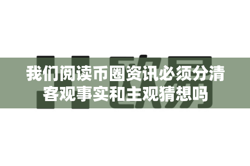 我们阅读币圈资讯必须分清客观事实和主观猜想吗-第1张图片-易欧app-全球最大的比特币交易所【官方网站】 我们阅读币圈资讯必须分清客观事实和主观猜想吗-第1张图片-易欧app-全球最大的比特币交易所【官方网站】