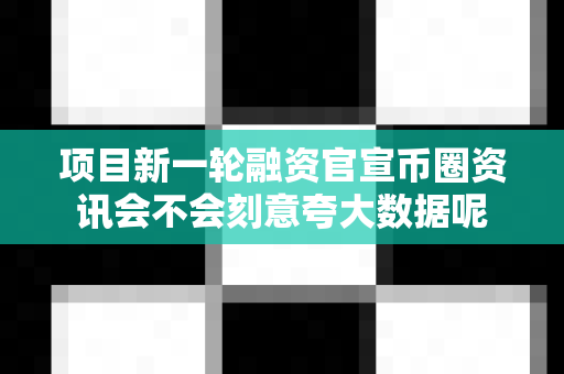 项目新一轮融资官宣币圈资讯会不会刻意夸大数据呢-第1张图片-易欧app-全球最大的比特币交易所【官方网站】 项目新一轮融资官宣币圈资讯会不会刻意夸大数据呢-第1张图片-易欧app-全球最大的比特币交易所【官方网站】
