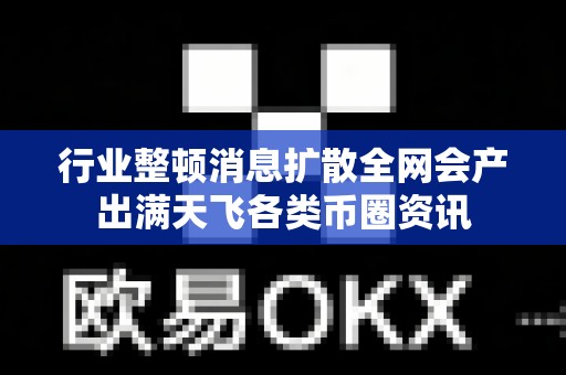 行业整顿消息扩散全网会产出满天飞各类币圈资讯-第1张图片-易欧app-全球最大的比特币交易所【官方网站】 行业整顿消息扩散全网会产出满天飞各类币圈资讯-第1张图片-易欧app-全球最大的比特币交易所【官方网站】