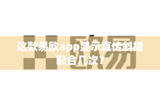 这款易欧app显示直传斜插配合几次?-第1张图片-易欧app-全球最大的比特币交易所【官方网站】 这款易欧app显示直传斜插配合几次?-第1张图片-易欧app-全球最大的比特币交易所【官方网站】