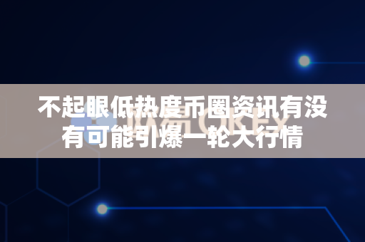 不起眼低热度币圈资讯有没有可能引爆一轮大行情-第1张图片-易欧app-全球最大的比特币交易所【官方网站】 不起眼低热度币圈资讯有没有可能引爆一轮大行情-第1张图片-易欧app-全球最大的比特币交易所【官方网站】