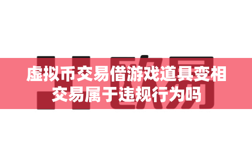 虚拟币交易借游戏道具变相交易属于违规行为吗-第1张图片-易欧app-全球最大的比特币交易所【官方网站】 虚拟币交易借游戏道具变相交易属于违规行为吗-第1张图片-易欧app-全球最大的比特币交易所【官方网站】