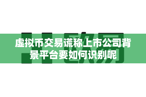 虚拟币交易谎称上市公司背景平台要如何识别呢-第1张图片-易欧app-全球最大的比特币交易所【官方网站】 虚拟币交易谎称上市公司背景平台要如何识别呢-第1张图片-易欧app-全球最大的比特币交易所【官方网站】