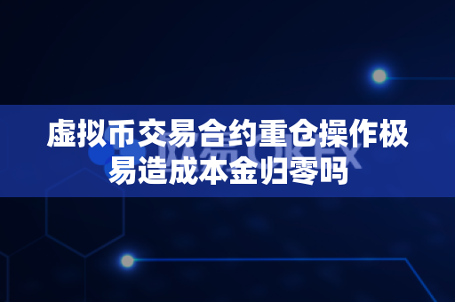 虚拟币交易合约重仓操作极易造成本金归零吗-第1张图片-易欧app-全球最大的比特币交易所【官方网站】 虚拟币交易合约重仓操作极易造成本金归零吗-第1张图片-易欧app-全球最大的比特币交易所【官方网站】