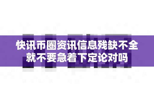 快讯币圈资讯信息残缺不全就不要急着下定论对吗-第1张图片-易欧app-全球最大的比特币交易所【官方网站】 快讯币圈资讯信息残缺不全就不要急着下定论对吗-第1张图片-易欧app-全球最大的比特币交易所【官方网站】