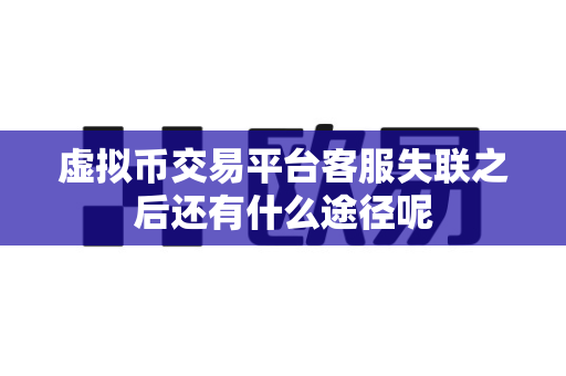 虚拟币交易平台客服失联之后还有什么途径呢-第1张图片-易欧app-全球最大的比特币交易所【官方网站】