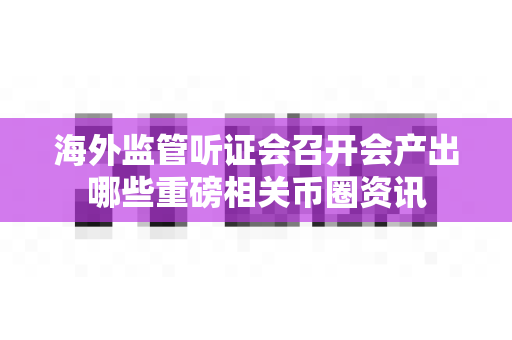 海外监管听证会召开会产出哪些重磅相关币圈资讯-第1张图片-易欧app-全球最大的比特币交易所【官方网站】