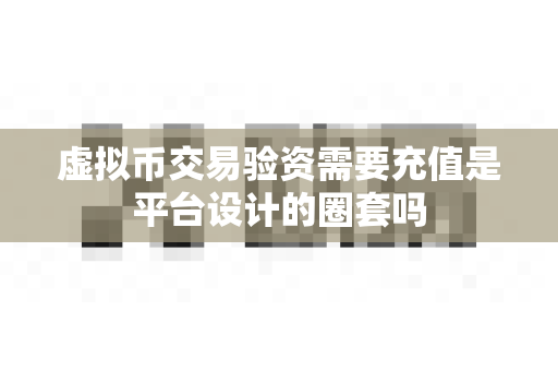 虚拟币交易验资需要充值是平台设计的圈套吗-第1张图片-易欧app-全球最大的比特币交易所【官方网站】 虚拟币交易验资需要充值是平台设计的圈套吗-第1张图片-易欧app-全球最大的比特币交易所【官方网站】