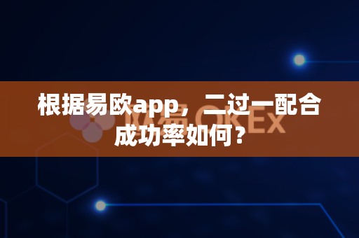根据易欧app,二过一配合成功率如何?-第1张图片-易欧app-全球最大的比特币交易所【官方网站】 根据易欧app,二过一配合成功率如何?-第1张图片-易欧app-全球最大的比特币交易所【官方网站】