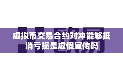 虚拟币交易合约对冲能够抵消亏损是虚假宣传吗-第1张图片-易欧app-全球最大的比特币交易所【官方网站】 虚拟币交易合约对冲能够抵消亏损是虚假宣传吗-第1张图片-易欧app-全球最大的比特币交易所【官方网站】