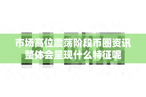 市场高位震荡阶段币圈资讯整体会呈现什么特征呢-第1张图片-易欧app-全球最大的比特币交易所【官方网站】 市场高位震荡阶段币圈资讯整体会呈现什么特征呢-第1张图片-易欧app-全球最大的比特币交易所【官方网站】