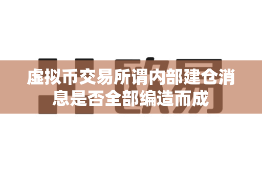 虚拟币交易所谓内部建仓消息是否全部编造而成-第1张图片-易欧app-全球最大的比特币交易所【官方网站】 虚拟币交易所谓内部建仓消息是否全部编造而成-第1张图片-易欧app-全球最大的比特币交易所【官方网站】