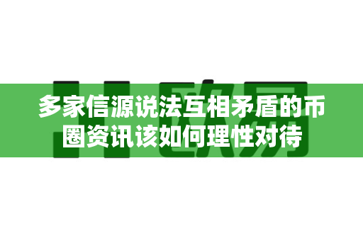 多家信源说法互相矛盾的币圈资讯该如何理性对待-第1张图片-易欧app-全球最大的比特币交易所【官方网站】 多家信源说法互相矛盾的币圈资讯该如何理性对待-第1张图片-易欧app-全球最大的比特币交易所【官方网站】