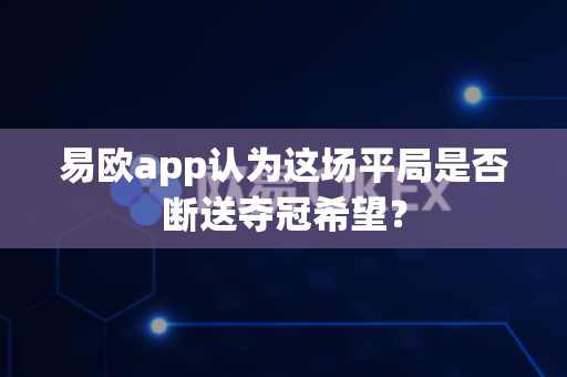 易欧app认为这场平局是否断送夺冠希望?-第1张图片-易欧app-全球最大的比特币交易所【官方网站】 易欧app认为这场平局是否断送夺冠希望?-第1张图片-易欧app-全球最大的比特币交易所【官方网站】