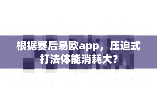 根据赛后易欧app,压迫式打法体能消耗大?-第1张图片-易欧app-全球最大的比特币交易所【官方网站】 根据赛后易欧app,压迫式打法体能消耗大?-第1张图片-易欧app-全球最大的比特币交易所【官方网站】