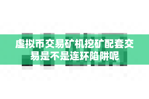 虚拟币交易矿机挖矿配套交易是不是连环陷阱呢-第1张图片-易欧app-全球最大的比特币交易所【官方网站】 虚拟币交易矿机挖矿配套交易是不是连环陷阱呢-第1张图片-易欧app-全球最大的比特币交易所【官方网站】