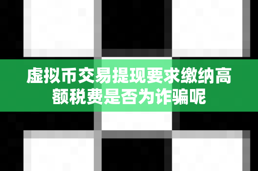 虚拟币交易提现要求缴纳高额税费是否为诈骗呢-第1张图片-易欧app-全球最大的比特币交易所【官方网站】