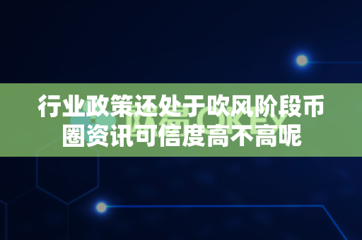 行业政策还处于吹风阶段币圈资讯可信度高不高呢-第1张图片-易欧app-全球最大的比特币交易所【官方网站】 行业政策还处于吹风阶段币圈资讯可信度高不高呢-第1张图片-易欧app-全球最大的比特币交易所【官方网站】