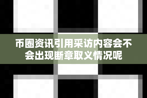 币圈资讯引用采访内容会不会出现断章取义情况呢-第1张图片-易欧app-全球最大的比特币交易所【官方网站】 币圈资讯引用采访内容会不会出现断章取义情况呢-第1张图片-易欧app-全球最大的比特币交易所【官方网站】