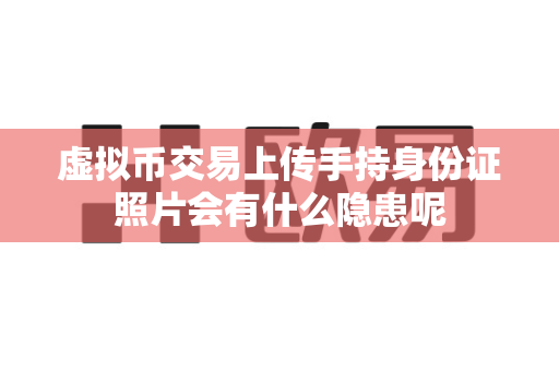 虚拟币交易上传手持身份证照片会有什么隐患呢-第1张图片-易欧app-全球最大的比特币交易所【官方网站】 虚拟币交易上传手持身份证照片会有什么隐患呢-第1张图片-易欧app-全球最大的比特币交易所【官方网站】