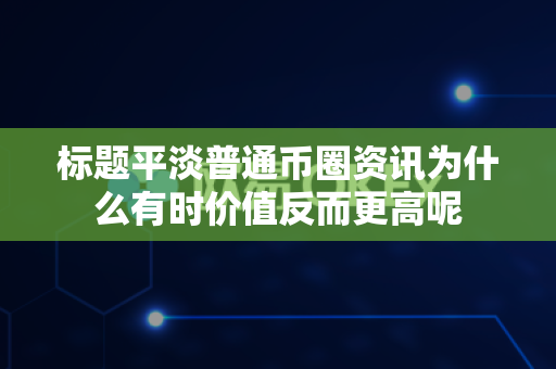 标题平淡普通币圈资讯为什么有时价值反而更高呢-第1张图片-易欧app-全球最大的比特币交易所【官方网站】 标题平淡普通币圈资讯为什么有时价值反而更高呢-第1张图片-易欧app-全球最大的比特币交易所【官方网站】