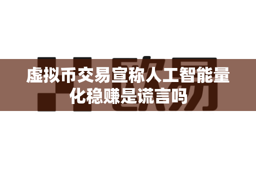 虚拟币交易宣称人工智能量化稳赚是谎言吗-第1张图片-易欧app-全球最大的比特币交易所【官方网站】
