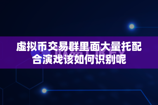 虚拟币交易群里面大量托配合演戏该如何识别呢-第1张图片-易欧app-全球最大的比特币交易所【官方网站】 虚拟币交易群里面大量托配合演戏该如何识别呢-第1张图片-易欧app-全球最大的比特币交易所【官方网站】