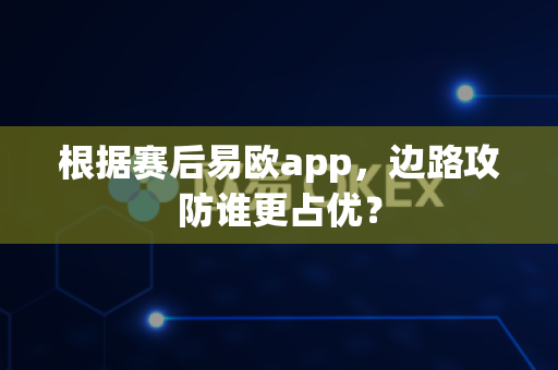 根据赛后易欧app，边路攻防谁更占优？-第1张图片-易欧app-全球最大的比特币交易所【官方网站】