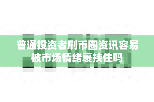 普通投资者刷币圈资讯容易被市场情绪裹挟住吗-第1张图片-易欧app-全球最大的比特币交易所【官方网站】 普通投资者刷币圈资讯容易被市场情绪裹挟住吗-第1张图片-易欧app-全球最大的比特币交易所【官方网站】