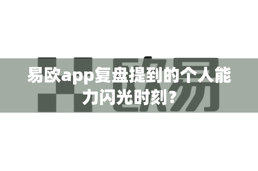 易欧app复盘提到的个人能力闪光时刻？-第1张图片-易欧app-全球最大的比特币交易所【官方网站】